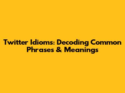 Twitter Idioms: Decoding Common Phrases & Meanings