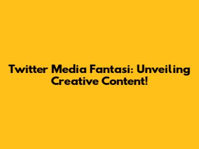 Twitter Media Fantasi: Unveiling Creative Content!