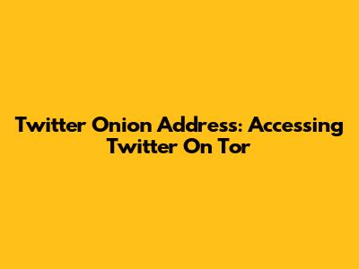 Twitter Onion Address: Accessing Twitter On Tor