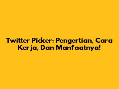 Twitter Picker: Pengertian, Cara Kerja, Dan Manfaatnya!