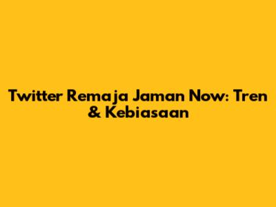 Twitter Remaja Jaman Now: Tren & Kebiasaan