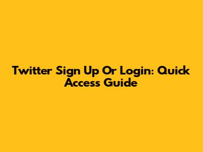 Twitter Sign Up Or Login: Quick Access Guide