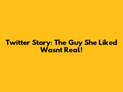 Twitter Story: The Guy She Liked Wasn't Real!