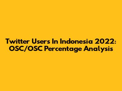 Twitter Users In Indonesia 2022: OSC/OSC Percentage Analysis