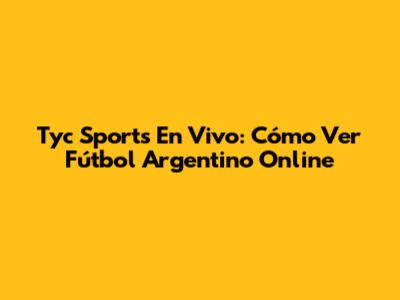 Tyc Sports En Vivo: Cómo Ver Fútbol Argentino Online