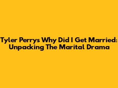Tyler Perry's 'Why Did I Get Married': Unpacking The Marital Drama