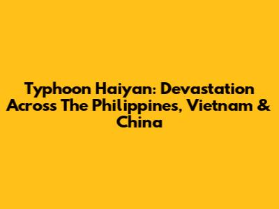 Typhoon Haiyan: Devastation Across The Philippines, Vietnam & China