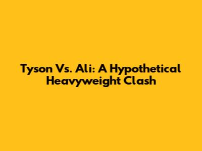 Tyson Vs. Ali: A Hypothetical Heavyweight Clash