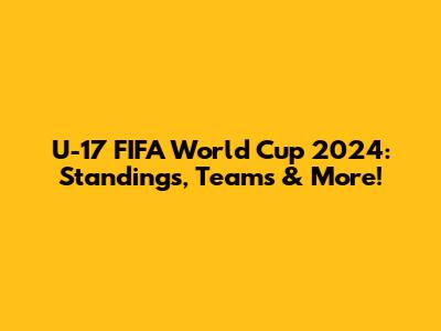 U-17 FIFA World Cup 2024: Standings, Teams & More!