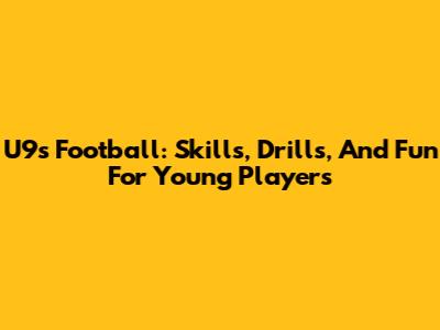 U9s Football: Skills, Drills, And Fun For Young Players