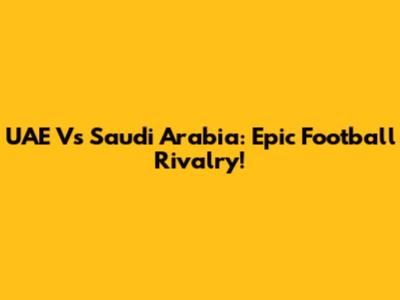 UAE Vs Saudi Arabia: Epic Football Rivalry!