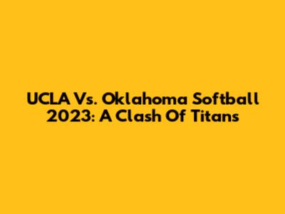 UCLA Vs. Oklahoma Softball 2023: A Clash Of Titans