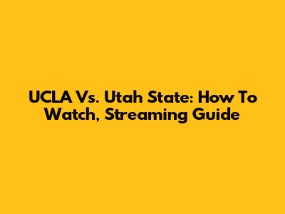 UCLA Vs. Utah State: How To Watch, Streaming Guide