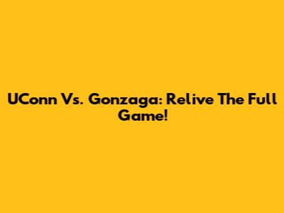 UConn Vs. Gonzaga: Relive The Full Game!
