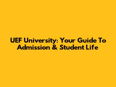 UEF University: Your Guide To Admission & Student Life