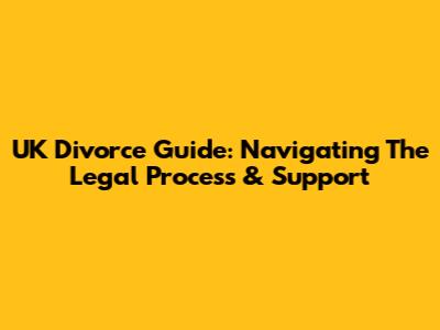 UK Divorce Guide: Navigating The Legal Process & Support