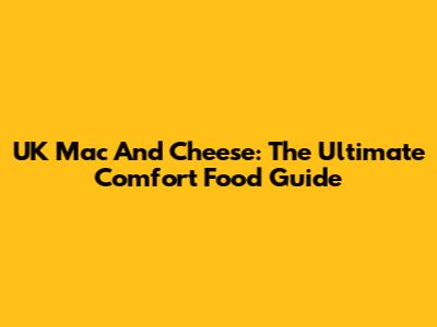 UK Mac And Cheese: The Ultimate Comfort Food Guide