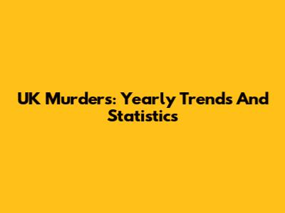 UK Murders: Yearly Trends And Statistics