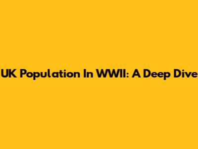 UK Population In WWII: A Deep Dive