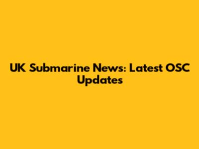 UK Submarine News: Latest OSC Updates