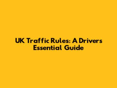 UK Traffic Rules: A Driver's Essential Guide
