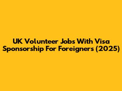 UK Volunteer Jobs With Visa Sponsorship For Foreigners (2025)