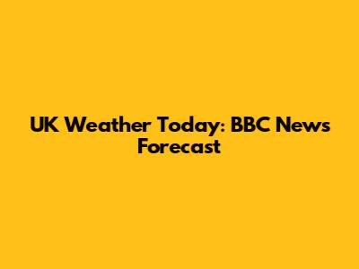 UK Weather Today: BBC News Forecast
