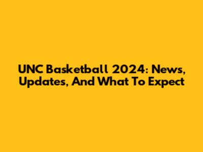 UNC Basketball 2024: News, Updates, And What To Expect