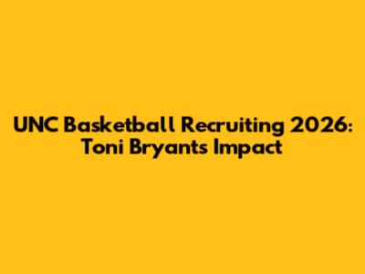 UNC Basketball Recruiting 2026: Toni Bryant's Impact