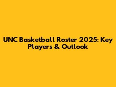 UNC Basketball Roster 2025: Key Players & Outlook
