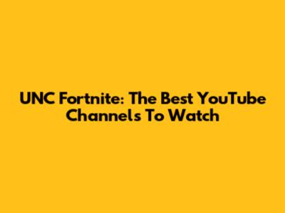 UNC Fortnite: The Best YouTube Channels To Watch