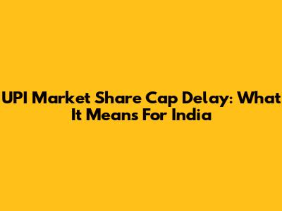 UPI Market Share Cap Delay: What It Means For India