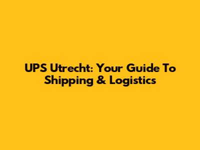 UPS Utrecht: Your Guide To Shipping & Logistics
