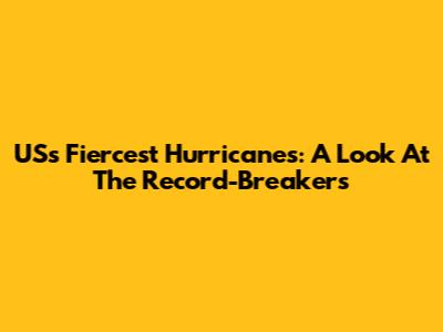 US's Fiercest Hurricanes: A Look At The Record-Breakers