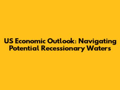 US Economic Outlook: Navigating Potential Recessionary Waters