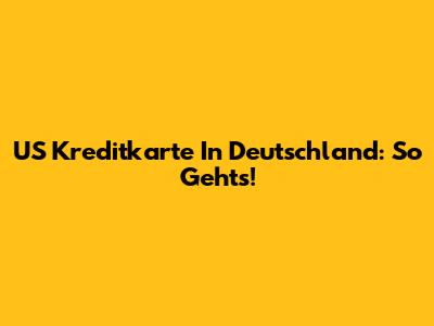 US Kreditkarte In Deutschland: So Geht's!