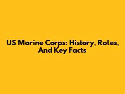 US Marine Corps: History, Roles, And Key Facts