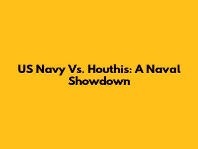 US Navy Vs. Houthis: A Naval Showdown
