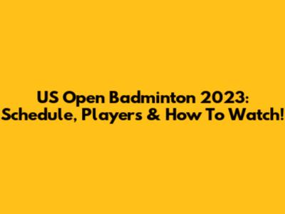 US Open Badminton 2023: Schedule, Players & How To Watch!