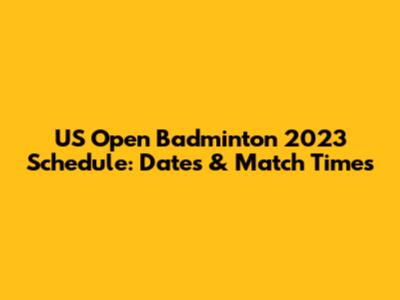 US Open Badminton 2023 Schedule: Dates & Match Times