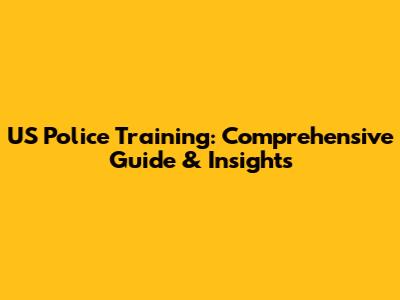 US Police Training: Comprehensive Guide & Insights