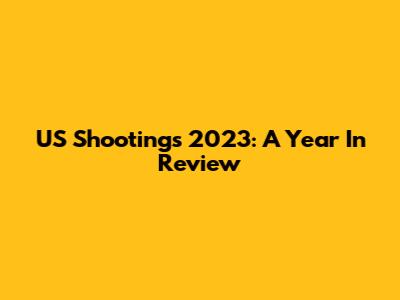 US Shootings 2023: A Year In Review