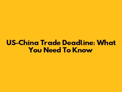 US-China Trade Deadline: What You Need To Know