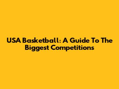 USA Basketball: A Guide To The Biggest Competitions