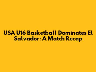 USA U16 Basketball Dominates El Salvador: A Match Recap