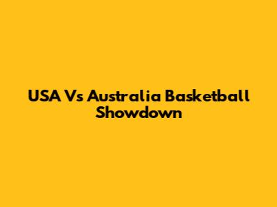 USA Vs Australia Basketball Showdown