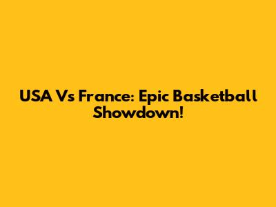 USA Vs France: Epic Basketball Showdown!