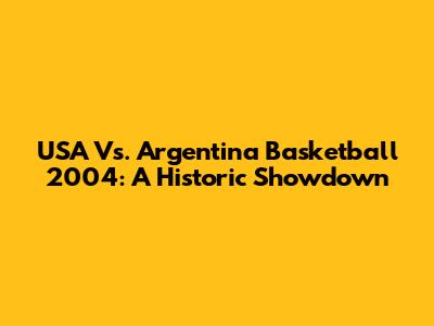 USA Vs. Argentina Basketball 2004: A Historic Showdown