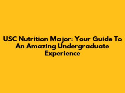 USC Nutrition Major: Your Guide To An Amazing Undergraduate Experience