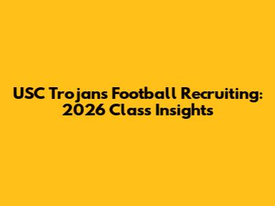 USC Trojans Football Recruiting: 2026 Class Insights
